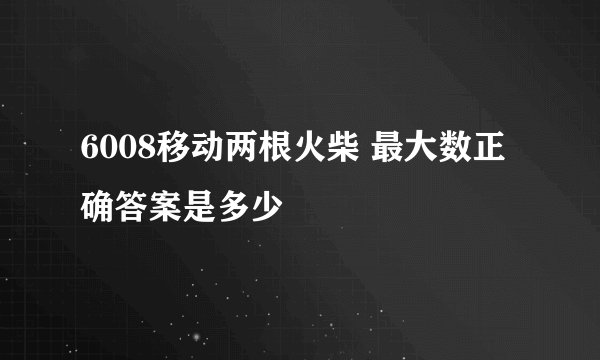 6008移动两根火柴 最大数正确答案是多少