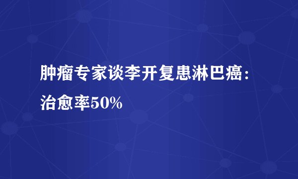 肿瘤专家谈李开复患淋巴癌：治愈率50%