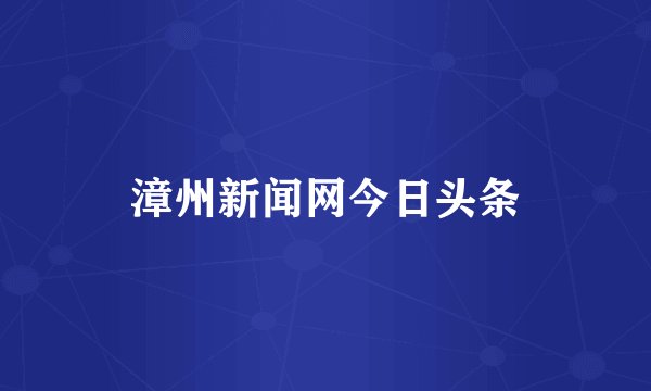 漳州新闻网今日头条