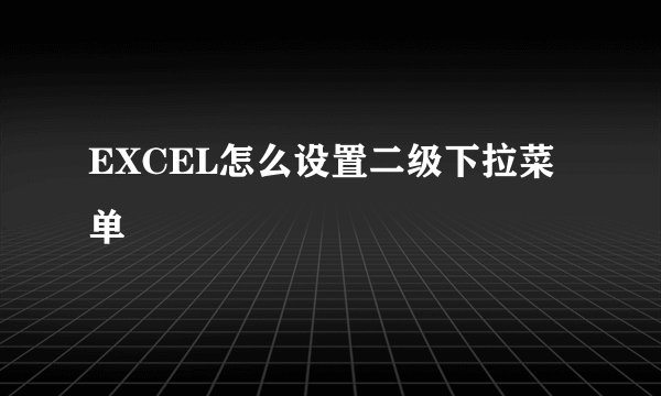 EXCEL怎么设置二级下拉菜单