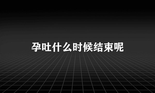 孕吐什么时候结束呢
