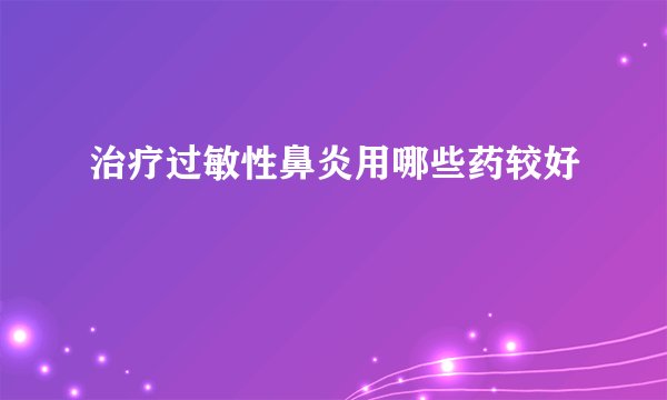 治疗过敏性鼻炎用哪些药较好