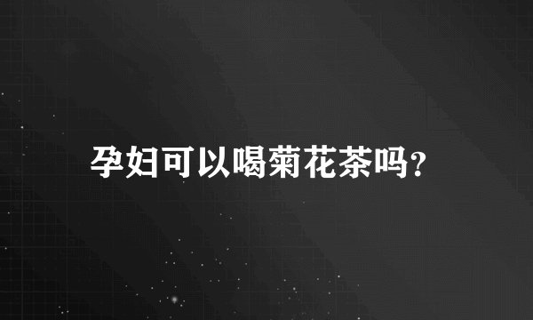 孕妇可以喝菊花茶吗？