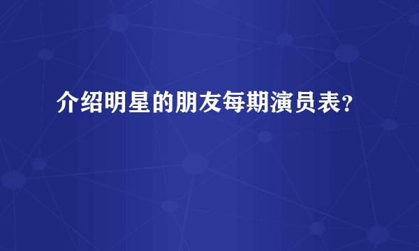 介绍明星的朋友每期演员表？