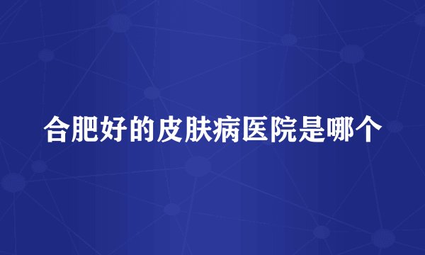 合肥好的皮肤病医院是哪个