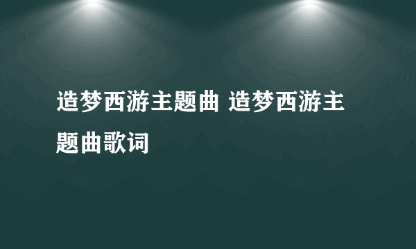 造梦西游主题曲 造梦西游主题曲歌词