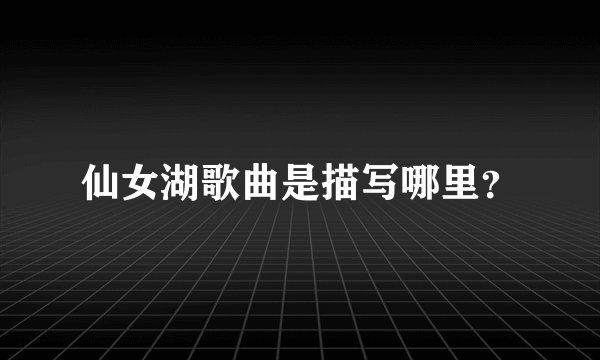 仙女湖歌曲是描写哪里？