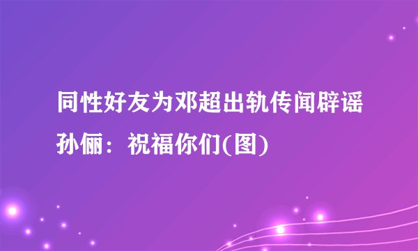 同性好友为邓超出轨传闻辟谣孙俪：祝福你们(图)