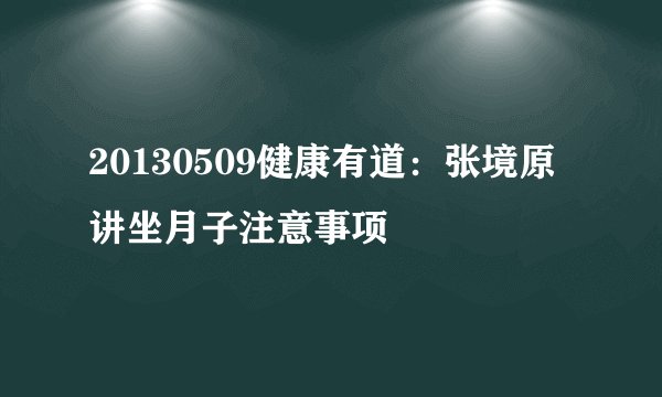 20130509健康有道：张境原讲坐月子注意事项