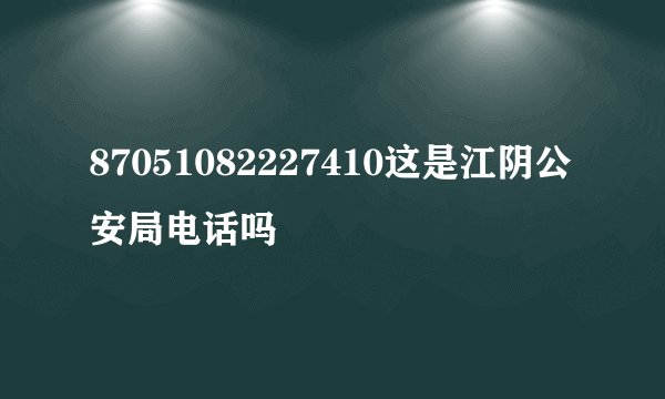 87051082227410这是江阴公安局电话吗