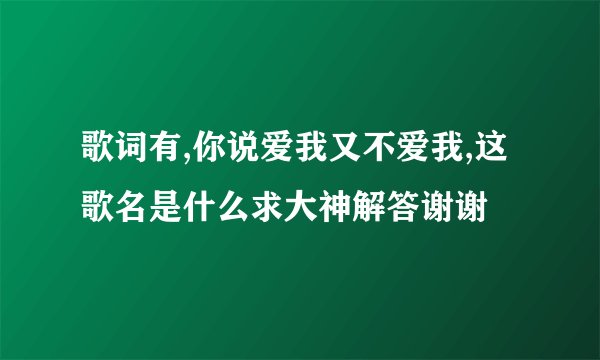 歌词有,你说爱我又不爱我,这歌名是什么求大神解答谢谢