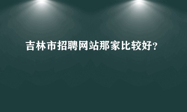 吉林市招聘网站那家比较好？