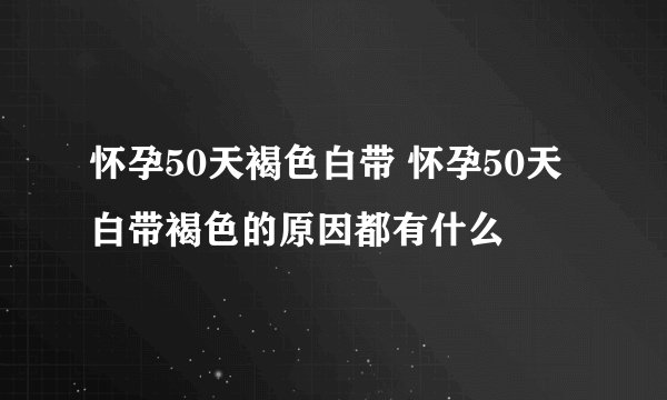 怀孕50天褐色白带 怀孕50天白带褐色的原因都有什么