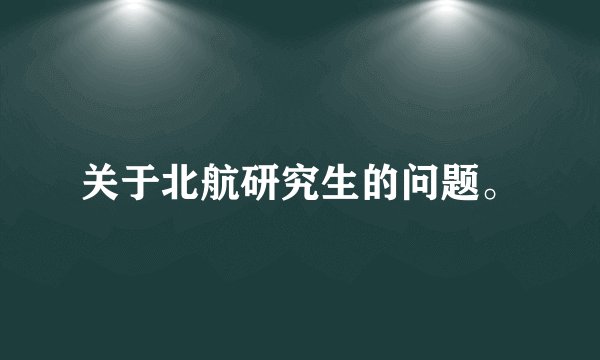 关于北航研究生的问题。