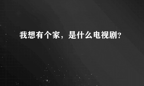 我想有个家，是什么电视剧？