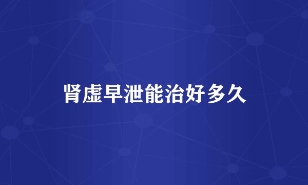 肾虚早泄能治好多久
