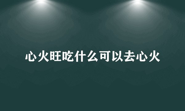 心火旺吃什么可以去心火