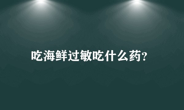 吃海鲜过敏吃什么药？