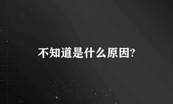 不知道是什么原因?