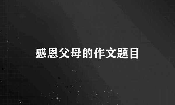 感恩父母的作文题目