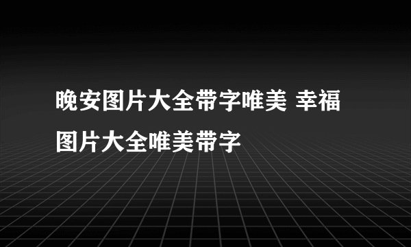 晚安图片大全带字唯美 幸福图片大全唯美带字