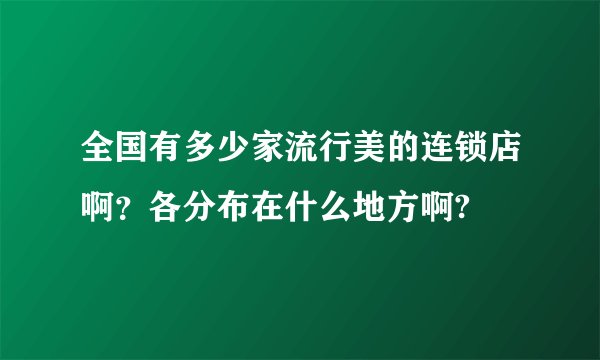 全国有多少家流行美的连锁店啊？各分布在什么地方啊?
