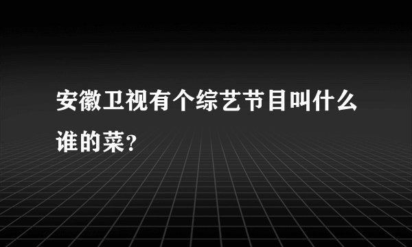 安徽卫视有个综艺节目叫什么谁的菜？