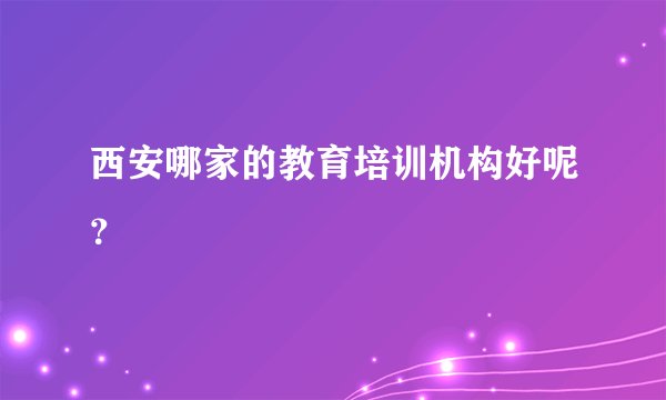 西安哪家的教育培训机构好呢？