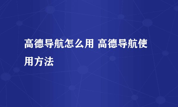 高德导航怎么用 高德导航使用方法