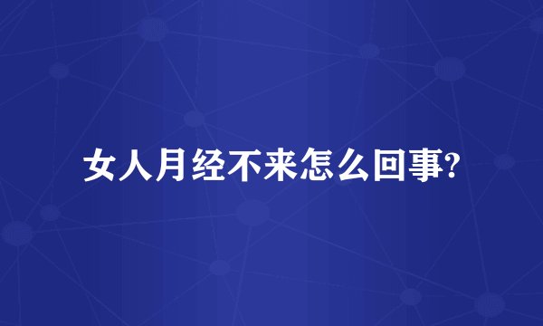女人月经不来怎么回事?