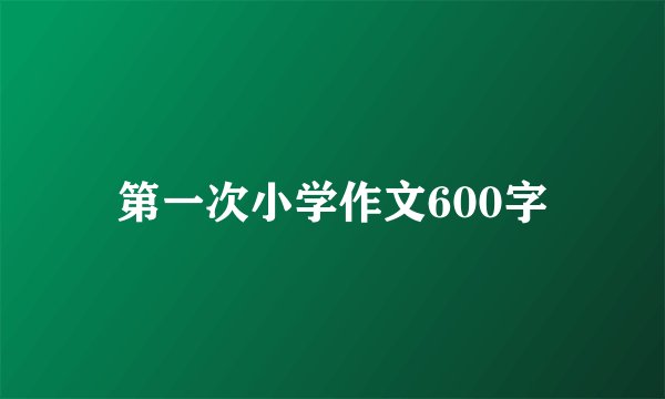 第一次小学作文600字