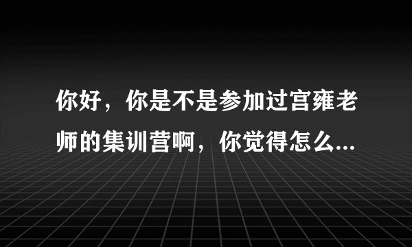 你好,你是不是参加过宫雍老师的集训营啊,你觉得怎么样啊,今年他来我们学校开讲座,有想参加