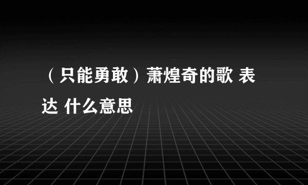 （只能勇敢）萧煌奇的歌 表达 什么意思