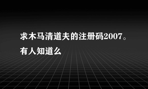 求木马清道夫的注册码2007。有人知道么