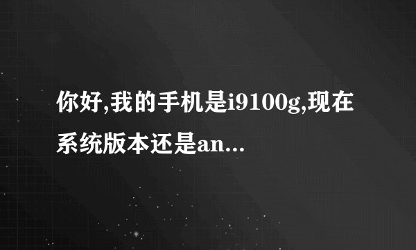 你好,我的手机是i9100g,现在系统版本还是android2.3.6的,我想刷一下机,因为用了挺久了,顺便升...