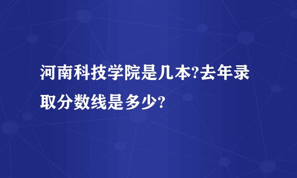 河南科技学院是几本?去年录取分数线是多少?