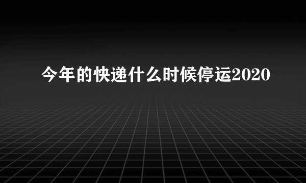 今年的快递什么时候停运2020