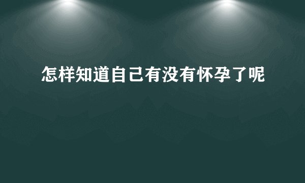 怎样知道自己有没有怀孕了呢