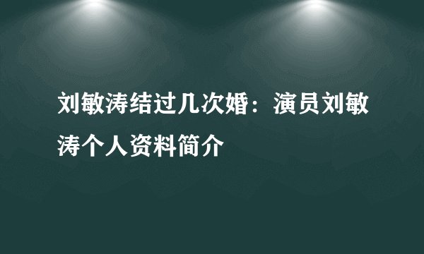 刘敏涛结过几次婚：演员刘敏涛个人资料简介