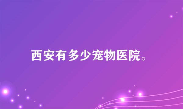 西安有多少宠物医院。