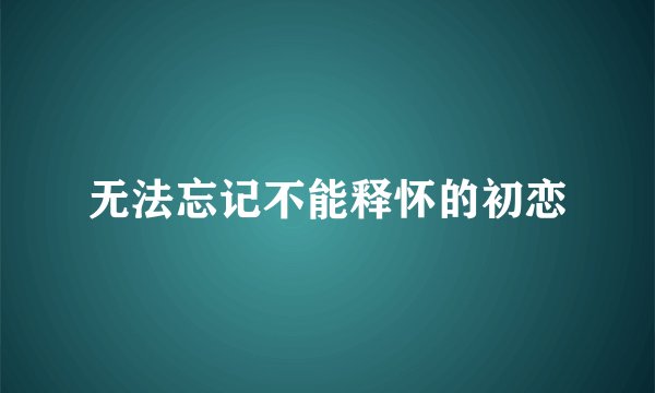 无法忘记不能释怀的初恋