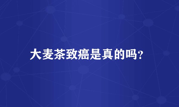 大麦茶致癌是真的吗？