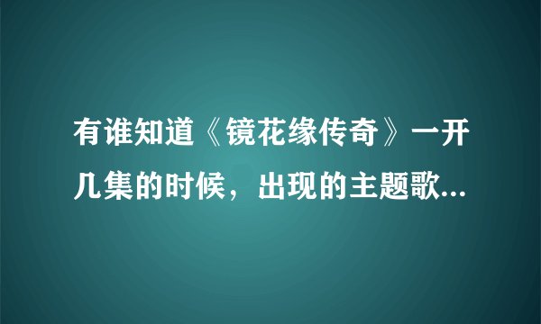 有谁知道《镜花缘传奇》一开几集的时候，出现的主题歌是什么？不是周艳红的歌曲