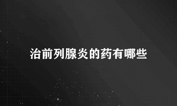 治前列腺炎的药有哪些