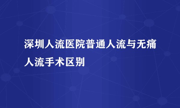 深圳人流医院普通人流与无痛人流手术区别