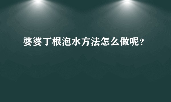 婆婆丁根泡水方法怎么做呢？