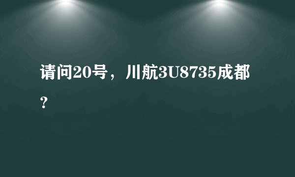 请问20号，川航3U8735成都？