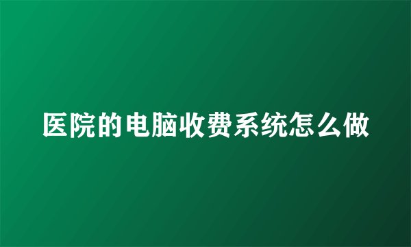 医院的电脑收费系统怎么做
