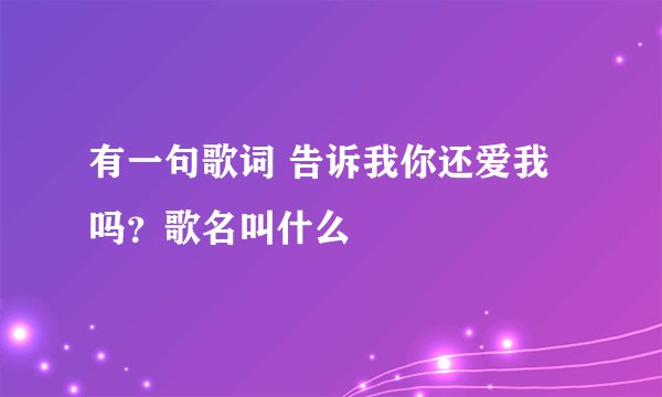 有一句歌词 告诉我你还爱我吗？歌名叫什么
