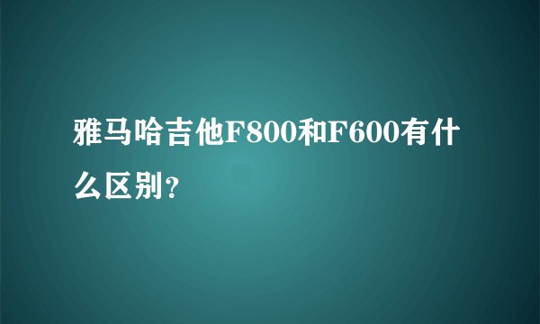 雅马哈吉他F800和F600有什么区别？